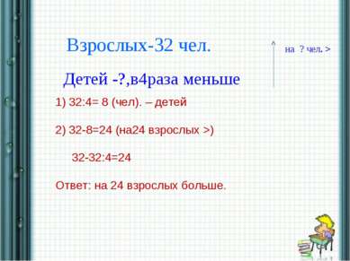 * * Взрослых-32 чел. Детей -?,в4раза меньше на ? чел. > 1) 32:4= 8 (чел). – д...