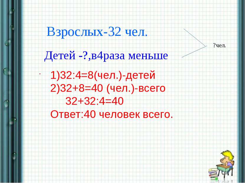 * * Взрослых-32 чел. Детей -?,в4раза меньше . ?чел. 1)32:4=8(чел.)-детей 2)32...