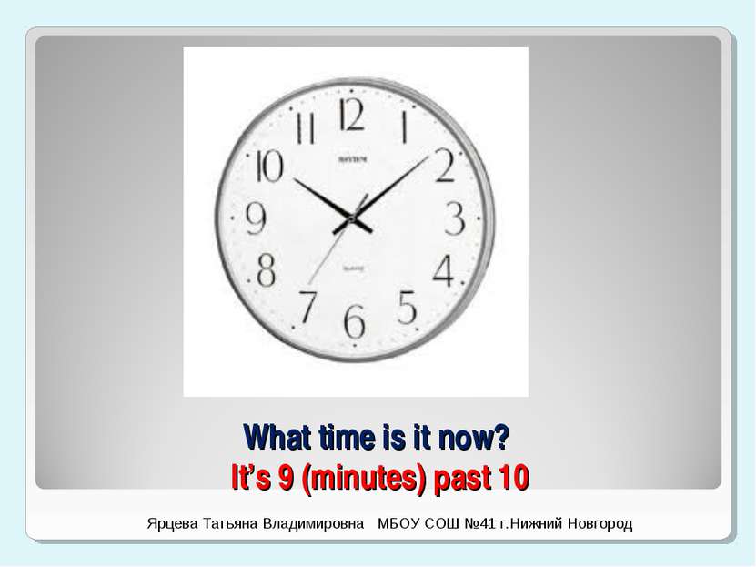 What time is it now? It’s 9 (minutes) past 10 Ярцева Татьяна Владимировна МБО...