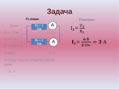 Задача Условие Дано: R1= 3 Ом I1=2А R2=2 Ом I1 = 2 А Найти: I2 -? 5) Силу ток...