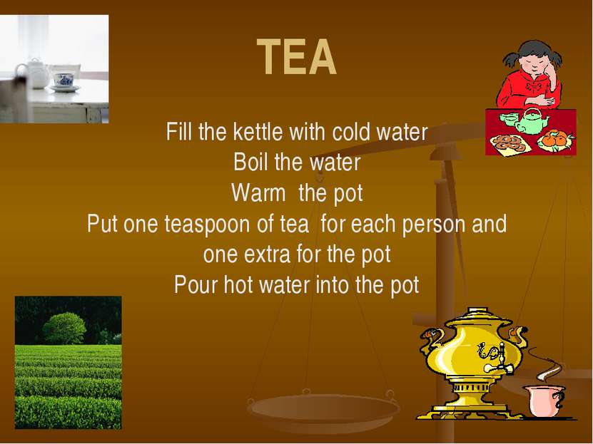 TEA Fill the kettle with cold water Boil the water Warm the pot Put one teasp...