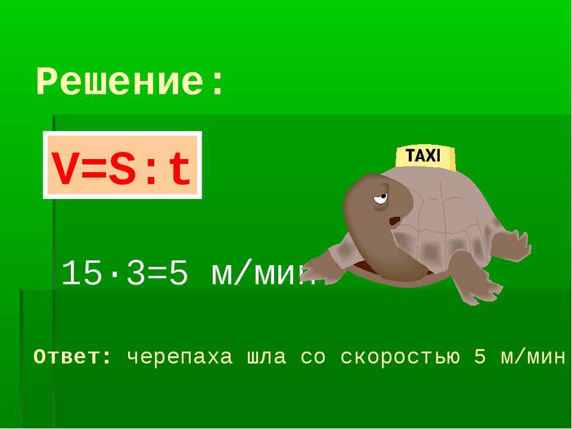 Решение: 15·3=5 м/мин Ответ: черепаха шла со скоростью 5 м/мин V=S:t