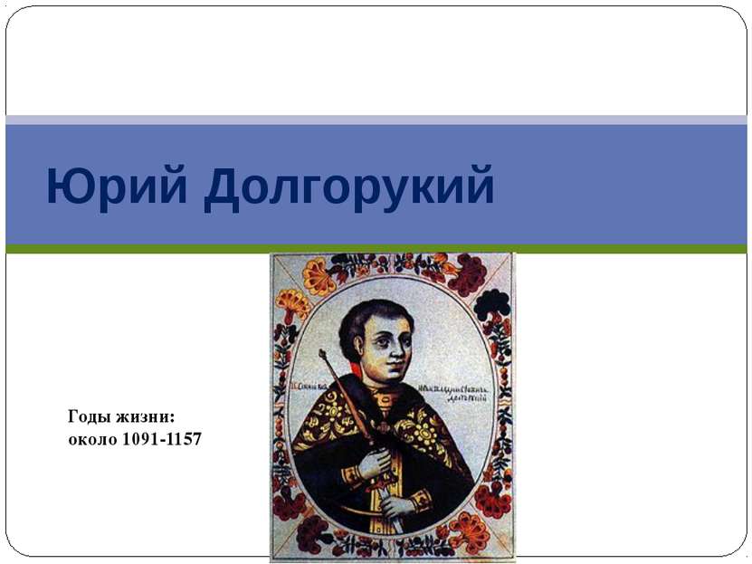 Юрий Долгорукий Годы жизни: около 1091-1157