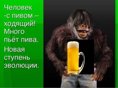 Человек -с пивом –ходящий! Много пьёт пива. Новая ступень эволюции.