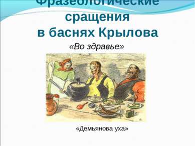 Фразеологические сращения в баснях Крылова «Во здравье» «Демьянова уха»