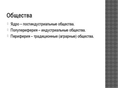 Общества Ядро – постиндустриальные общества. Полупериферия – индустриальные о...