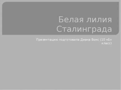 Белая лилия Сталинграда Презентацию подготовила Диана Вонс (10 «Б» класс)