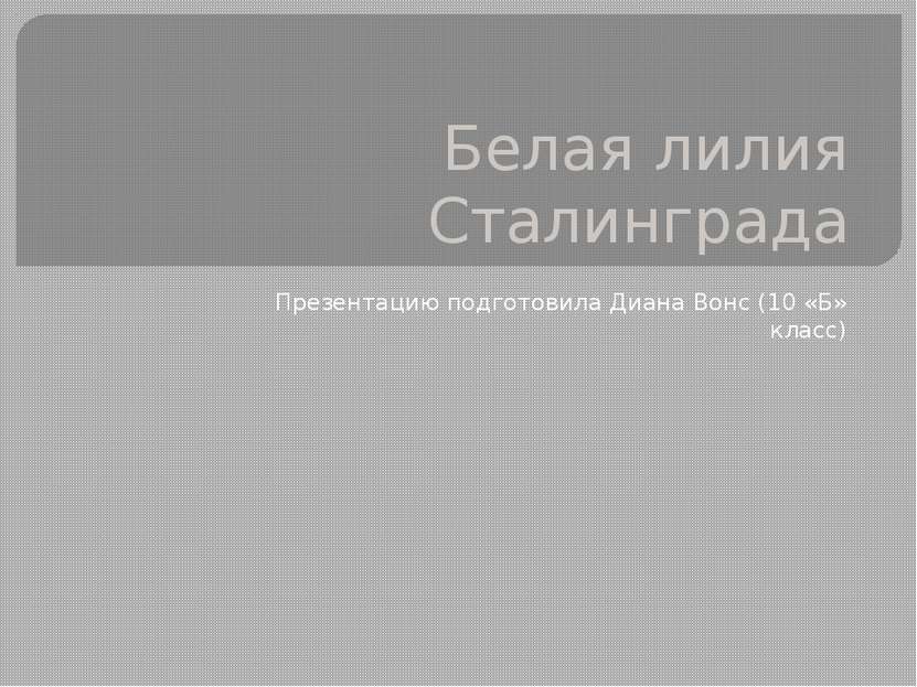 Белая лилия Сталинграда Презентацию подготовила Диана Вонс (10 «Б» класс)