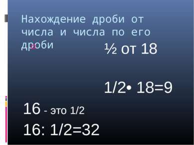 Нахождение дроби от числа и числа по его дроби ½ от 18 1/2• 18=9 16 - это 1/2...