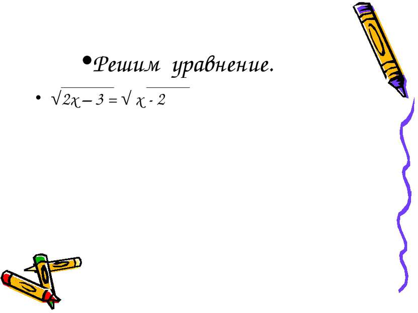 Решим уравнение. √2х – 3 = √ х - 2