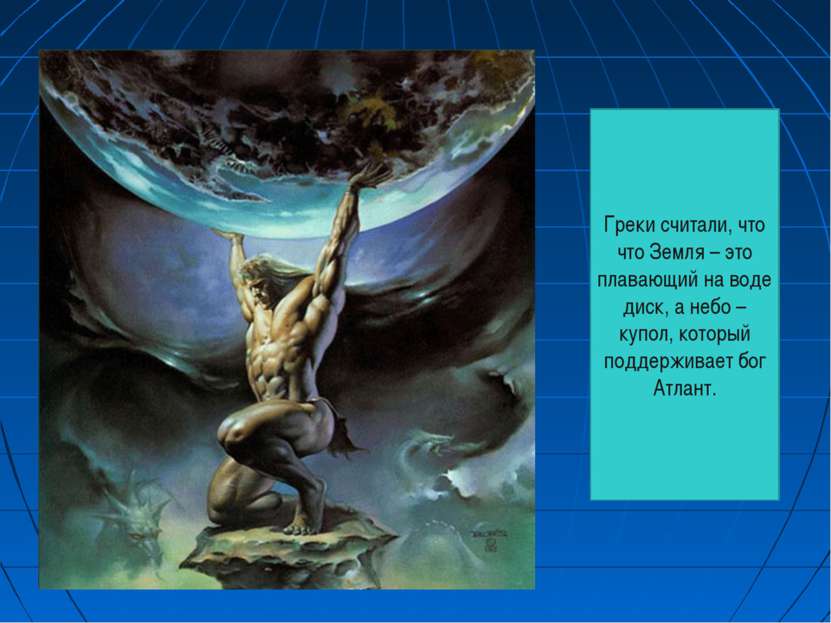 Греки считали, что что Земля – это плавающий на воде диск, а небо – купол, ко...