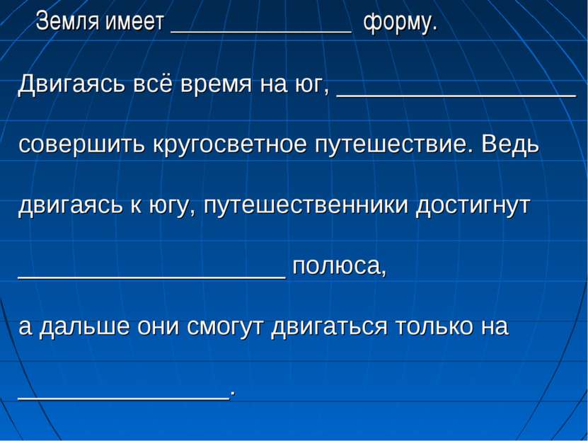 Земля имеет _______________ форму. Двигаясь всё время на юг, ________________...