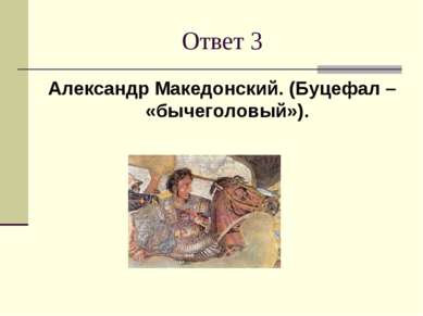 Ответ 3 Александр Македонский. (Буцефал – «бычеголовый»).