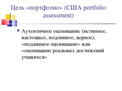 Цель «портфолио» (США portfolio assessment) Аутентичное оценивание (истинное,...