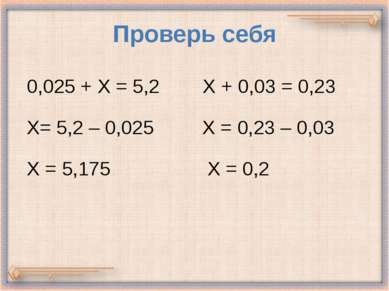 Проверь себя 0,025 + Х = 5,2 Х + 0,03 = 0,23 Х= 5,2 – 0,025 Х = 0,23 – 0,03 Х...