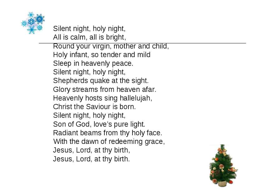 Silent night, holy night, All is calm, all is bright, Round your virgin, moth...
