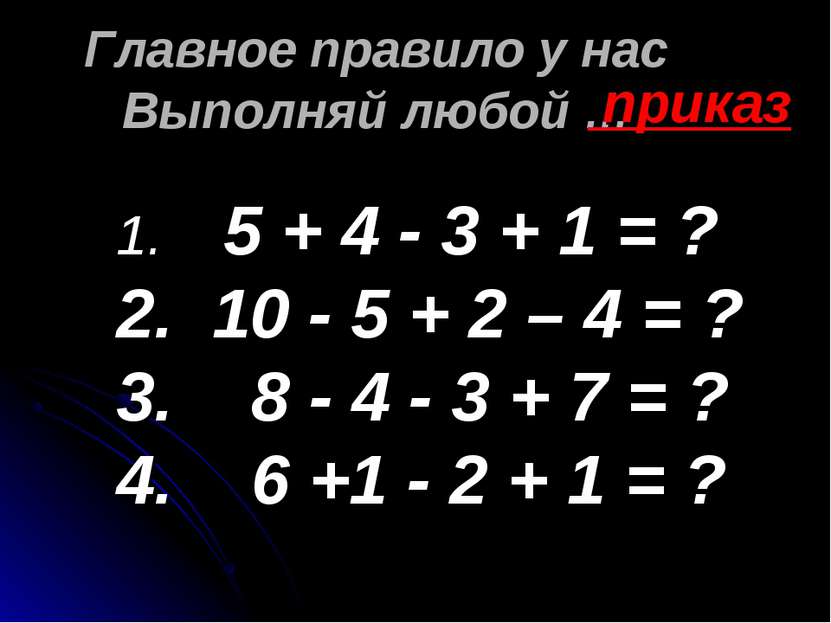 Главное правило у нас Выполняй любой … приказ 5 + 4 - 3 + 1 = ? 10 - 5 + 2 – ...