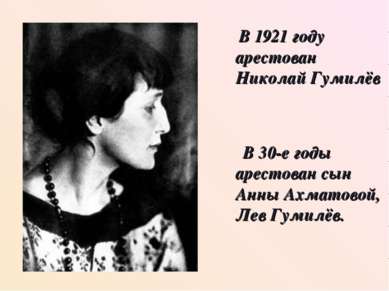 В 1921 году арестован Николай Гумилёв В 30-е годы арестован сын Анны Ахматово...