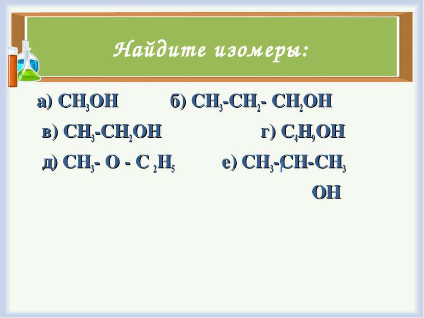 Найдите изомеры: а) CH3OH б) CH3-CH2- CH2OH в) CH3-CH2OH г) C4H9OH д) CH3- O ...