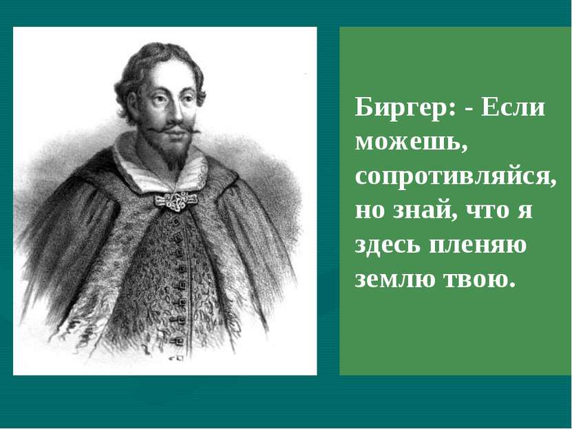 Биргер: - Если можешь, сопротивляйся, но знай, что я здесь пленяю землю твою.