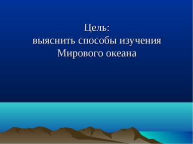 Цель: выяснить способы изучения Мирового океана