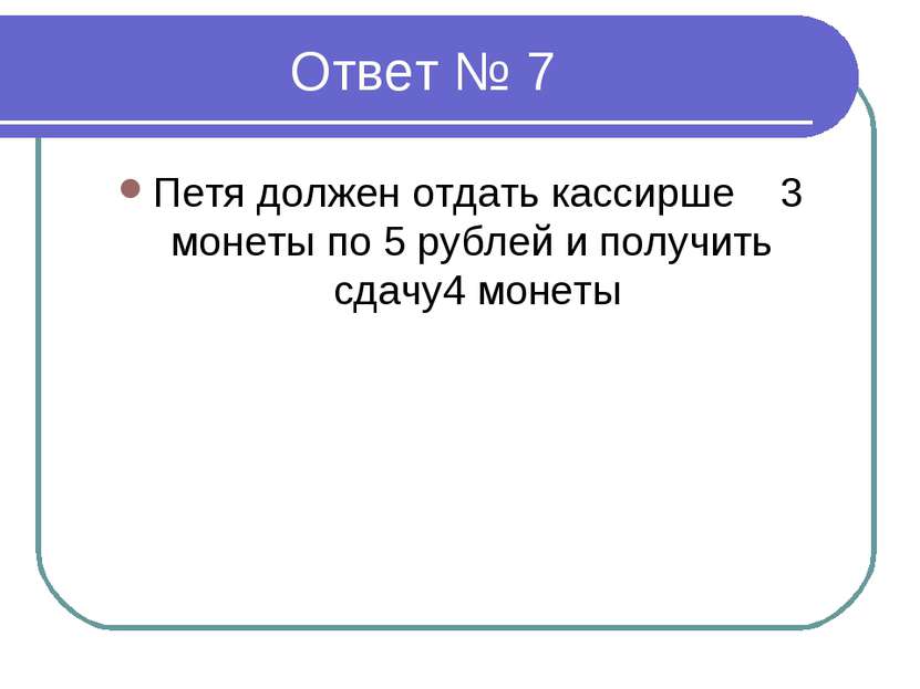 Ответ № 7 Петя должен отдать кассирше 3 монеты по 5 рублей и получить сдачу4 ...