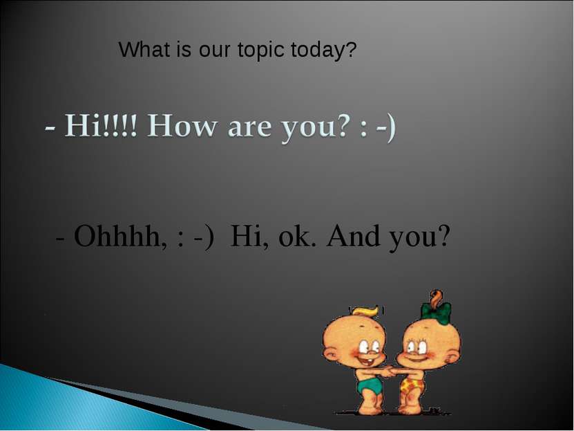 - Ohhhh, : -) Hi, ok. And you? What is our topic today?