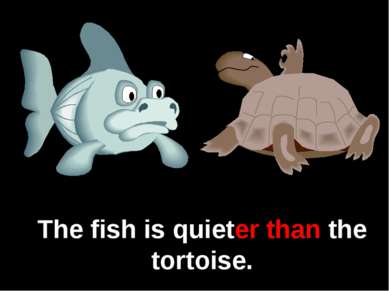 The fish is quieter than the tortoise.