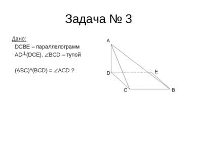 Задача № 3 Дано: DCBE – параллелограмм AD┴(DCE), BCD – тупой (ABC)^(BCD) = AC...
