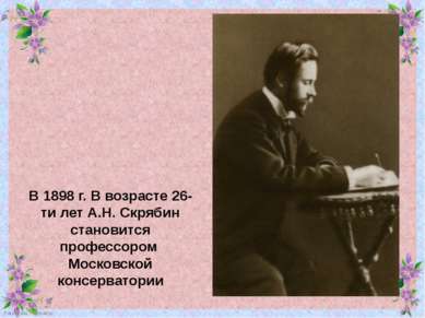 В 1898 г. В возрасте 26-ти лет А.Н. Скрябин становится профессором Московской...