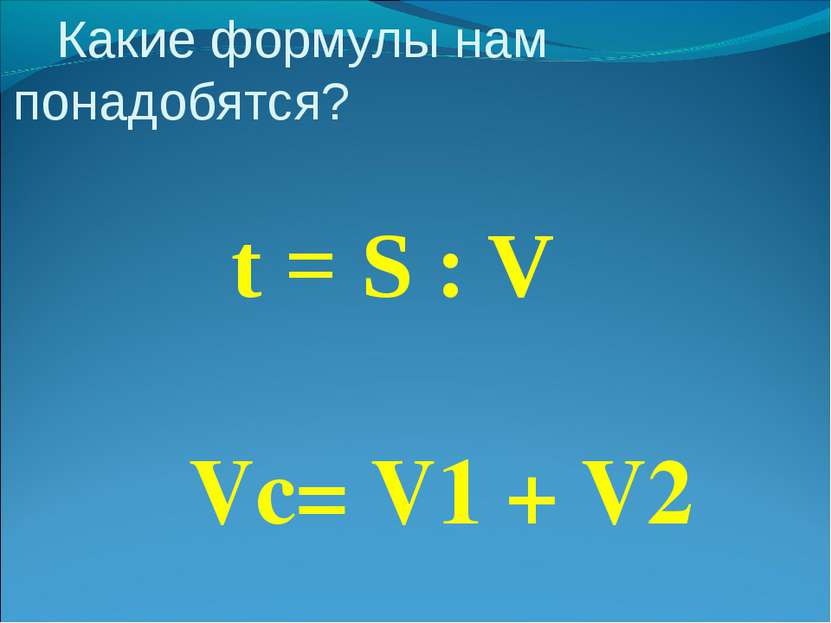 Какие формулы нам понадобятся? t = S : V Vc= V1 + V2