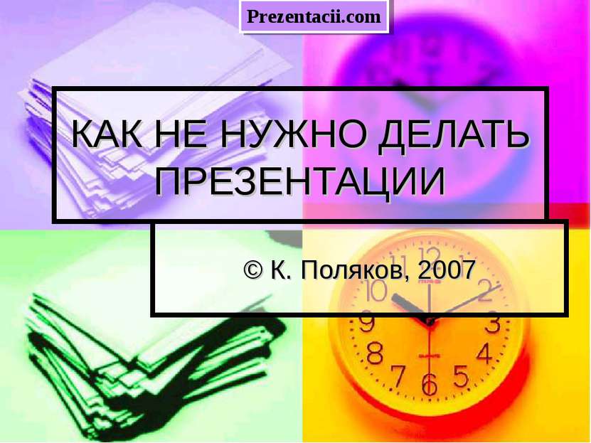 КАК НЕ НУЖНО ДЕЛАТЬ ПРЕЗЕНТАЦИИ © К. Поляков, 2007 Prezentacii.com