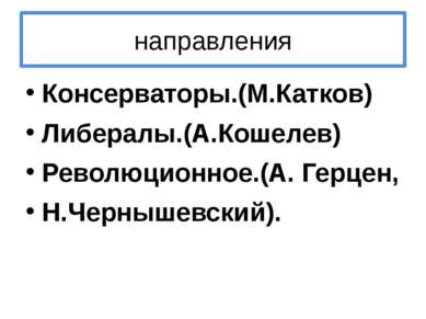 направления Консерваторы.(М.Катков) Либералы.(А.Кошелев) Революционное.(А. Ге...