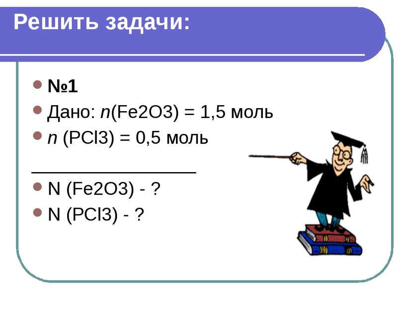 Решить задачи: №1 Дано: n(Fe2O3) = 1,5 моль n (PCl3) = 0,5 моль _____________...