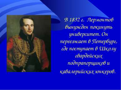 В 1832 г. Лермонтов вынужден покинуть университет. Он переезжает в Петербург,...
