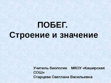 ПОБЕГ. Строение и значение Учитель биологии МКОУ «Каширская СОШ» Старцева Све...