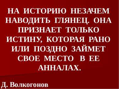 НА ИСТОРИЮ НЕЗАЧЕМ НАВОДИТЬ ГЛЯНЕЦ. ОНА ПРИЗНАЕТ ТОЛЬКО ИСТИНУ, КОТОРАЯ РАНО ...