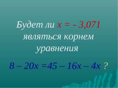 Будет ли х = - 3,071 являться корнем уравнения 8 – 20х =45 – 16х – 4х ?