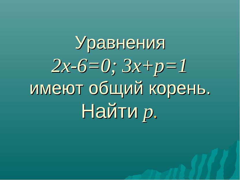 Уравнения 2x-6=0; 3x+p=1 имеют общий корень. Найти p.
