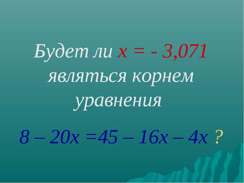 Будет ли х = - 3,071 являться корнем уравнения 8 – 20х =45 – 16х – 4х ?