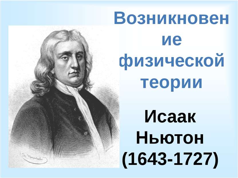 Возникновение физической теории Исаак Ньютон (1643-1727)