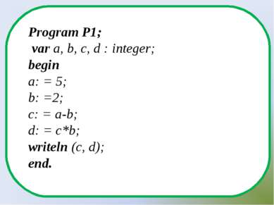 Program P1; var a, b, c, d : integer; begin a: = 5; b: =2; c: = a-b; d: = c*b...
