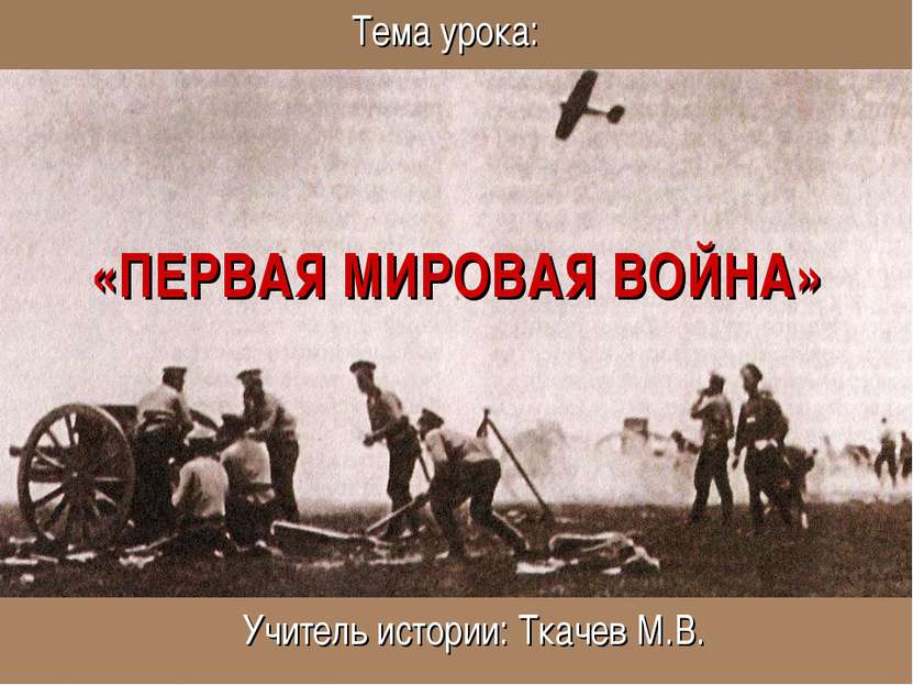 «ПЕРВАЯ МИРОВАЯ ВОЙНА» Тема урока: Учитель истории: Ткачев М.В.