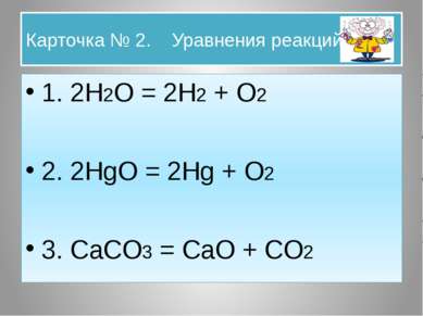 Карточка № 2. Уравнения реакций. 1. 2H2O = 2H2 + O2 2. 2HgO = 2Hg + O2 3. CaC...