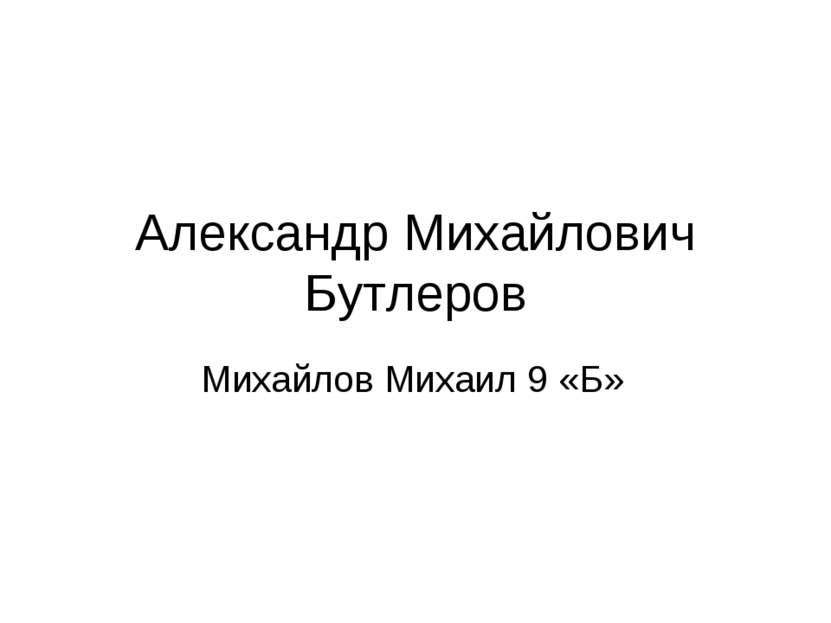 Александр Михайлович Бутлеров Михайлов Михаил 9 «Б»