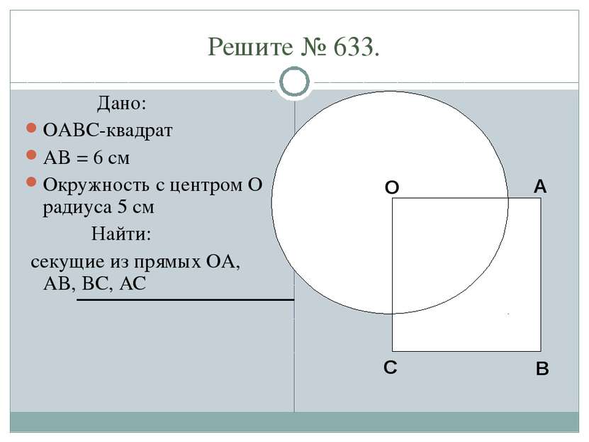 Решите № 633. Дано: OABC-квадрат AB = 6 см Окружность с центром O радиуса 5 с...