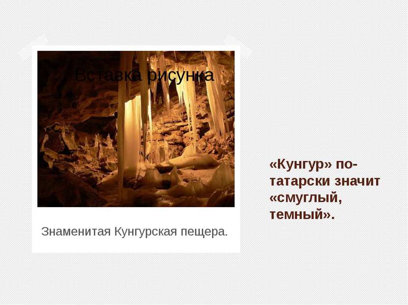 Знаменитая Кунгурская пещера. «Кунгур» по-татарски значит «смуглый, темный».