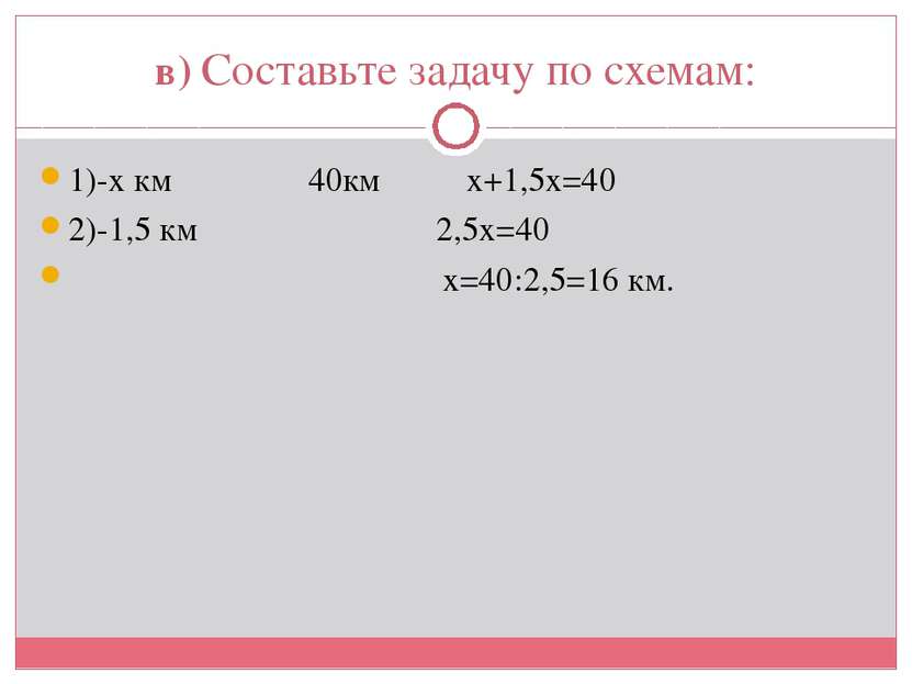 в) Составьте задачу по схемам: 1)-х км 40км х+1,5х=40 2)-1,5 км 2,5х=40 х=40:...