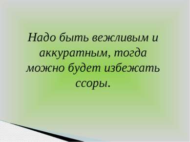 Надо быть вежливым и аккуратным, тогда можно будет избежать ссоры.