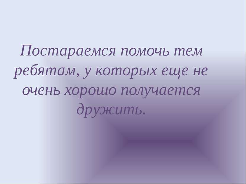 Постараемся помочь тем ребятам, у которых еще не очень хорошо получается друж...